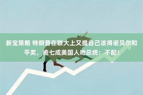 新宝策略 特朗普在联大上又提自己该得诺贝尔和平奖，逾七成美国人呛总统：不配！