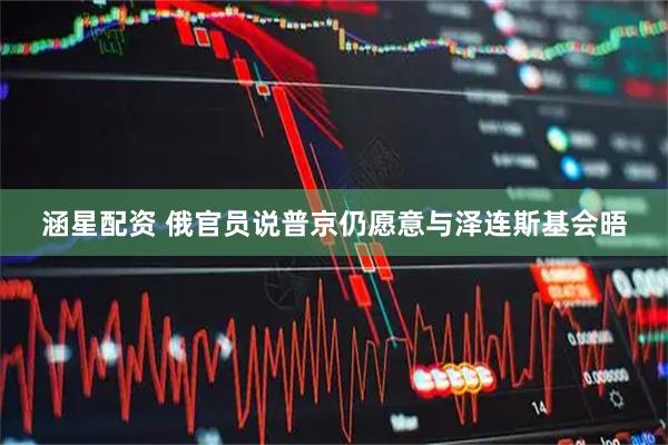 涵星配资 俄官员说普京仍愿意与泽连斯基会晤