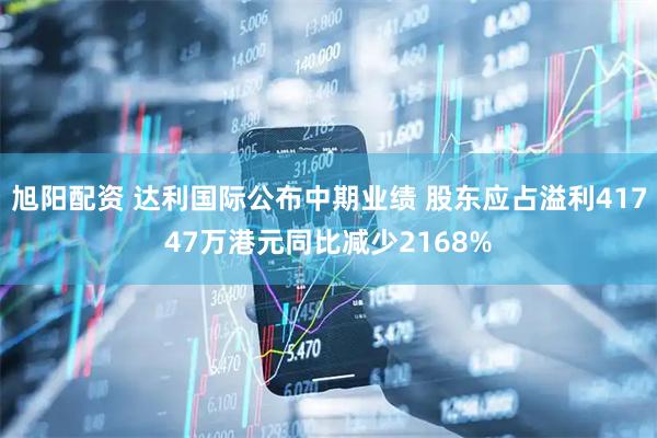 旭阳配资 达利国际公布中期业绩 股东应占溢利41747万港元同比减少2168%