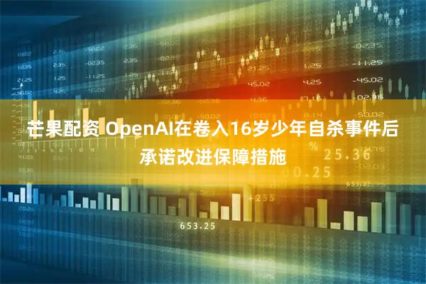 芒果配资 OpenAI在卷入16岁少年自杀事件后承诺改进保障措施