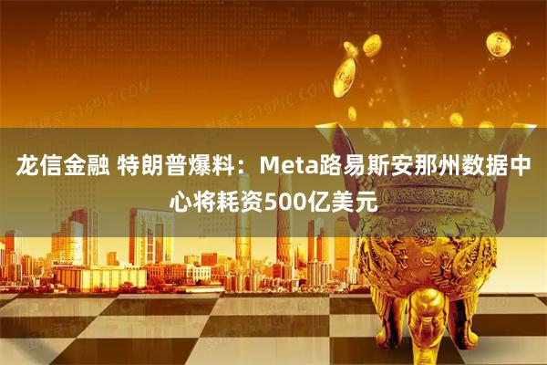 龙信金融 特朗普爆料：Meta路易斯安那州数据中心将耗资500亿美元