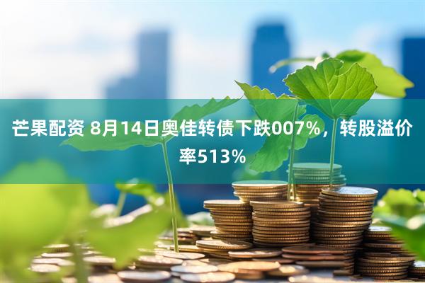 芒果配资 8月14日奥佳转债下跌007%，转股溢价率513%