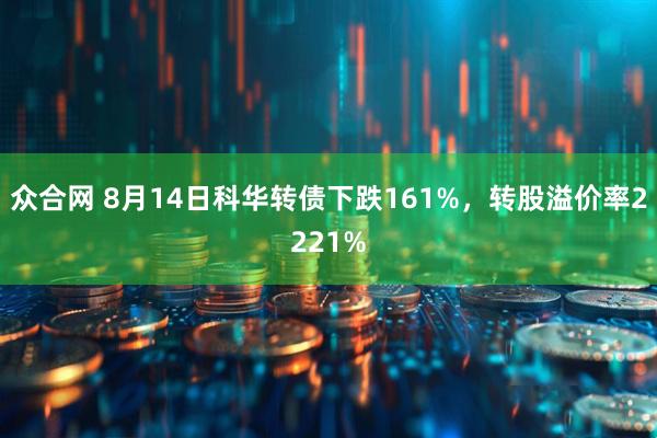 众合网 8月14日科华转债下跌161%，转股溢价率2221%
