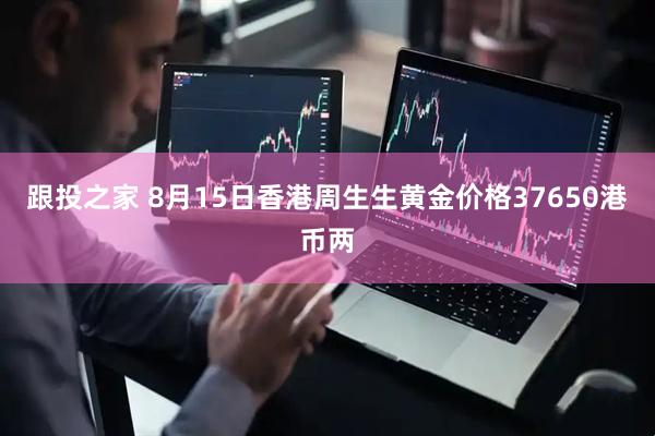 跟投之家 8月15日香港周生生黄金价格37650港币两