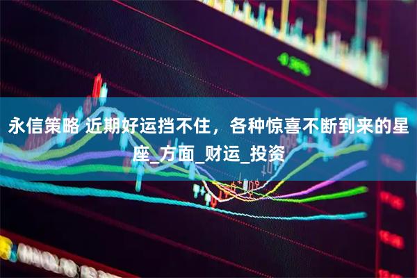 永信策略 近期好运挡不住，各种惊喜不断到来的星座_方面_财运_投资