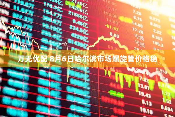 万无优配 8月6日哈尔滨市场螺旋管价格稳