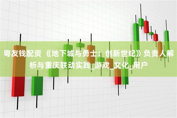 粤友钱配资 《地下城与勇士：创新世纪》负责人解析与重庆联动实践_游戏_文化_用户