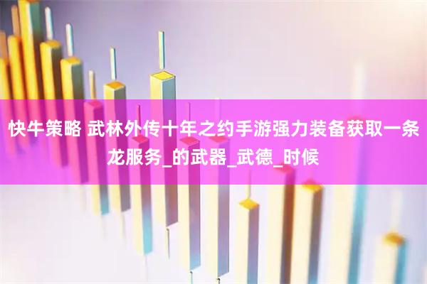快牛策略 武林外传十年之约手游强力装备获取一条龙服务_的武器_武德_时候