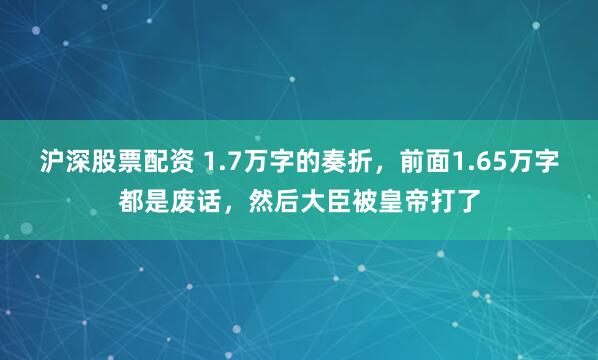 沪深股票配资 1.7万字的奏折，前面1.65万字都是废话，然后大臣被皇帝打了