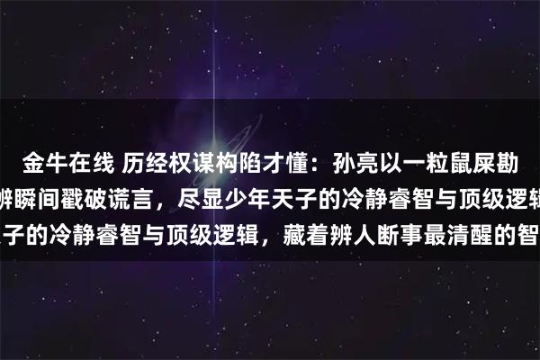 金牛在线 历经权谋构陷才懂：孙亮以一粒鼠屎勘破栽赃毒计，凭干湿之辨瞬间戳破谎言，尽显少年天子的冷静睿智与顶级逻辑，藏着辨人断事最清醒的智慧