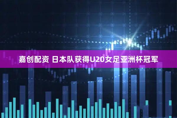 嘉创配资 日本队获得U20女足亚洲杯冠军