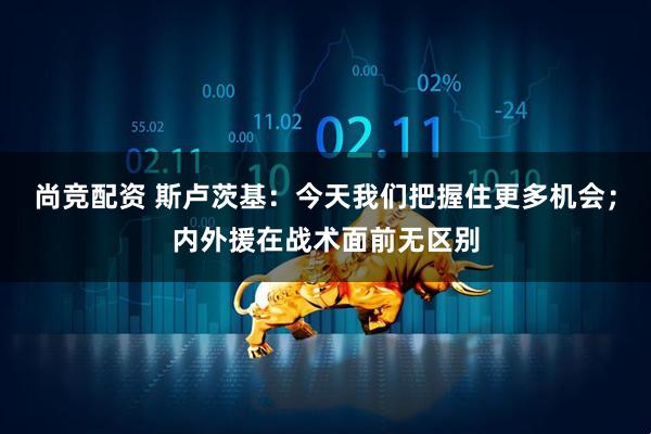 尚竞配资 斯卢茨基：今天我们把握住更多机会；内外援在战术面前无区别