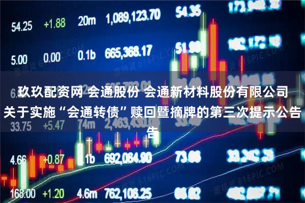 玖玖配资网 会通股份 会通新材料股份有限公司关于实施“会通转债”赎回暨摘牌的第三次提示公告